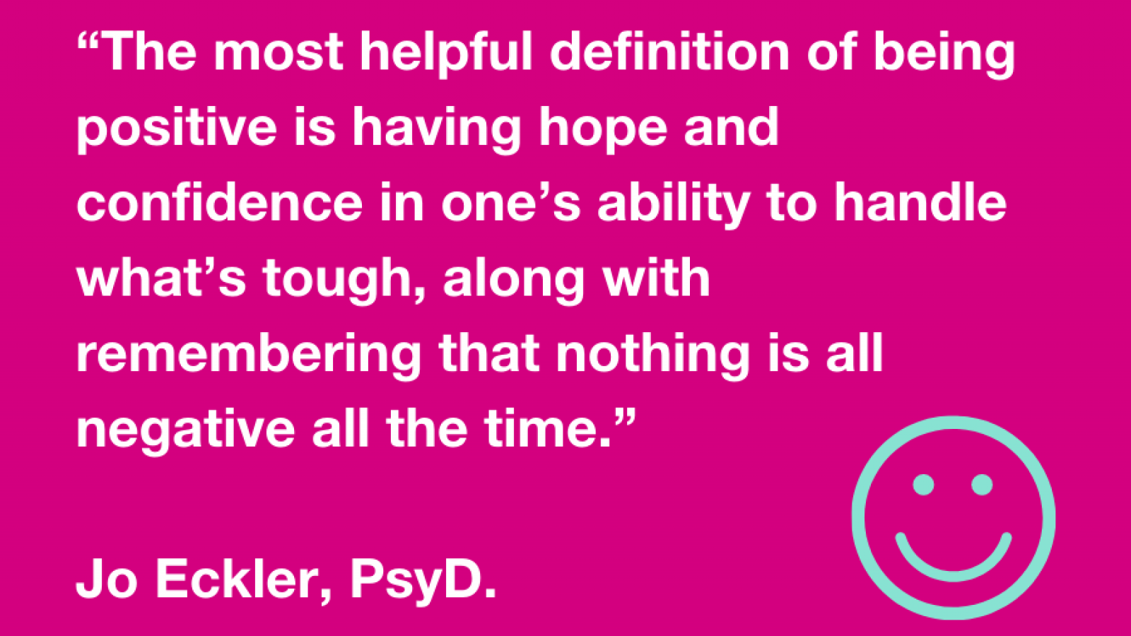 Quote from Jo Eckler reads the most helpful definition of being positive is having the confidence in having hope and confidence in one's ability to handle what's tough, along with remembering that nothing is all negative all the time.